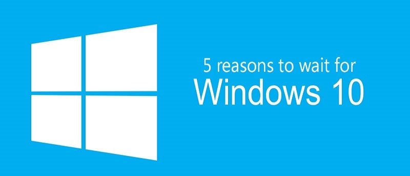 5 Reasons Why You Should Hold Back Your Upgrade to Windows 10
